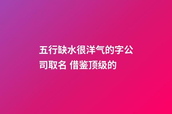 五行缺水很洋气的字公司取名 借鉴顶级的-第1张-公司起名-玄机派
